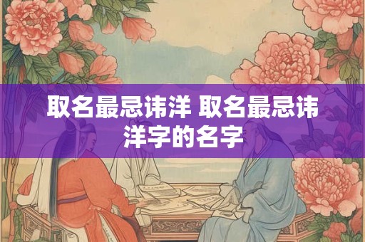 取名最忌讳洋 取名最忌讳洋字的名字