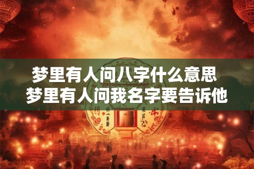 梦里有人问八字什么意思 梦里有人问我名字要告诉他吗