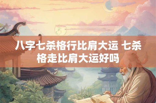 八字七杀格行比肩大运 七杀格走比肩大运好吗