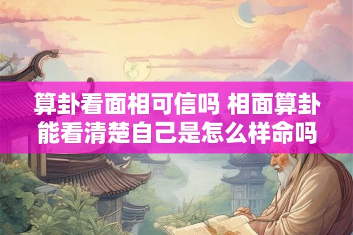 算卦看面相可信吗 相面算卦能看清楚自己是怎么样命吗