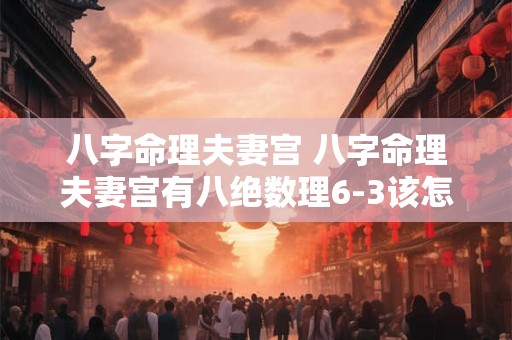 八字命理夫妻宫 八字命理夫妻宫有八绝数理6-3该怎样化解