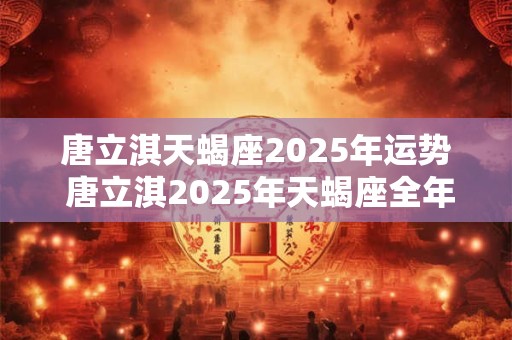 唐立淇天蝎座2025年运势 唐立淇2025年天蝎座全年运势详解