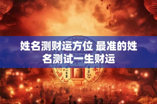 姓名测财运方位 最准的姓名测试一生财运