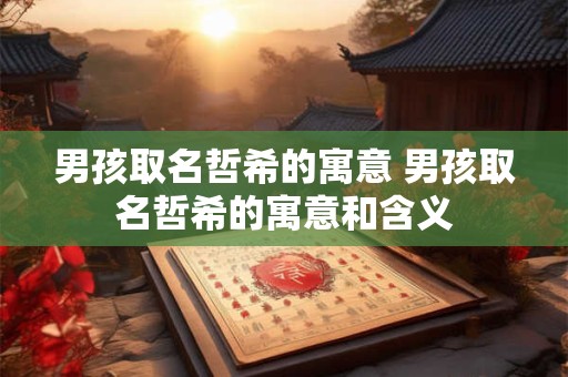 男孩取名哲希的寓意 男孩取名哲希的寓意和含义