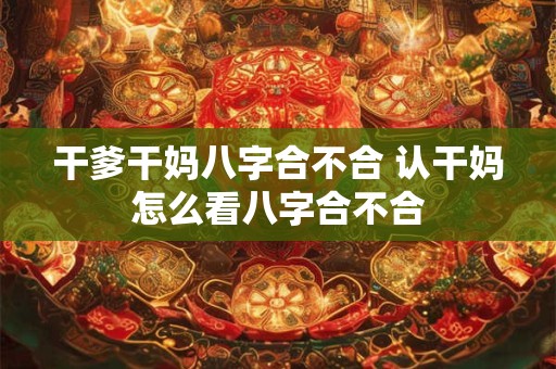 干爹干妈八字合不合 认干妈怎么看八字合不合