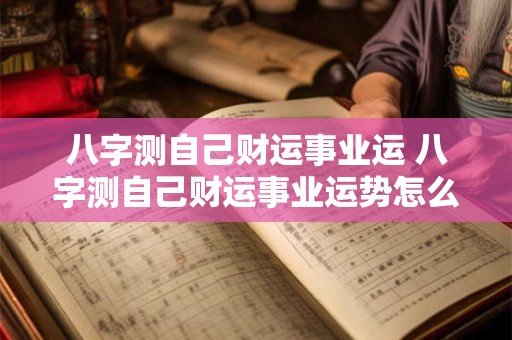 八字测自己财运事业运 八字测自己财运事业运势怎么看