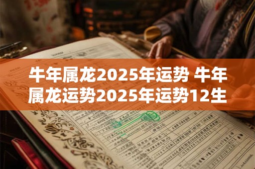 牛年属龙2025年运势 牛年属龙运势2025年运势12生肖