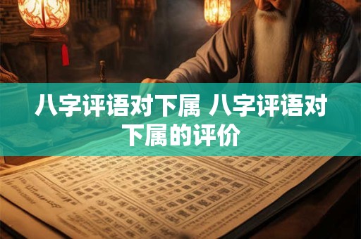 八字评语对下属 八字评语对下属的评价