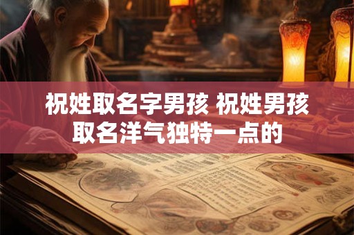祝姓取名字男孩 祝姓男孩取名洋气独特一点的