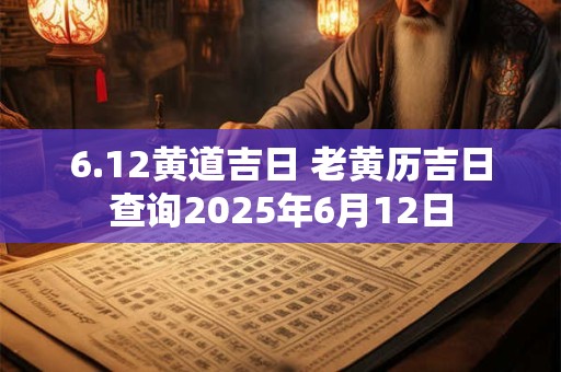 6.12黄道吉日 老黄历吉日查询2025年6月12日