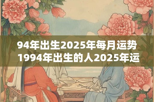 94年出生2025年每月运势 1994年出生的人2025年运势