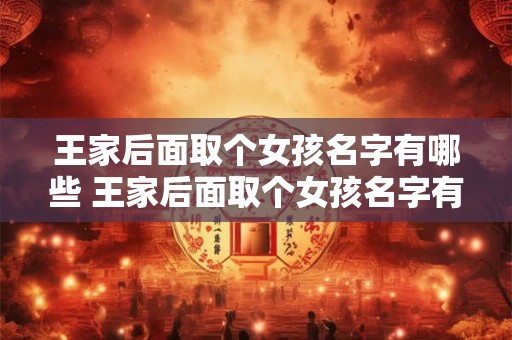 王家后面取个女孩名字有哪些 王家后面取个女孩名字有哪些好听