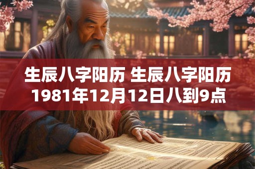 生辰八字阳历 生辰八字阳历1981年12月12日八到9点