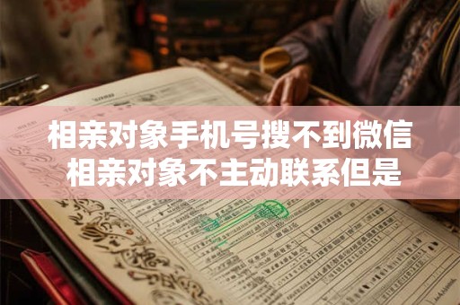 相亲对象手机号搜不到微信 相亲对象不主动联系但是又回复消息怎么办