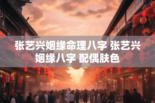 张艺兴姻缘命理八字 张艺兴姻缘八字 配偶肤色