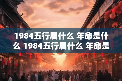 1984五行属什么 年命是什么 1984五行属什么 年命是什么属性