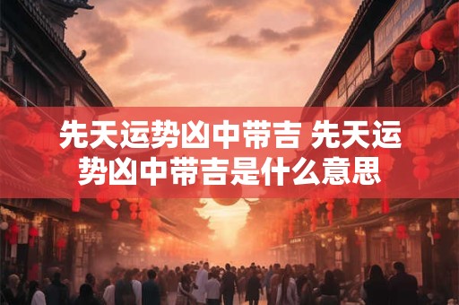 先天运势凶中带吉 先天运势凶中带吉是什么意思