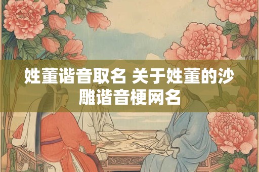 姓董谐音取名 关于姓董的沙雕谐音梗网名