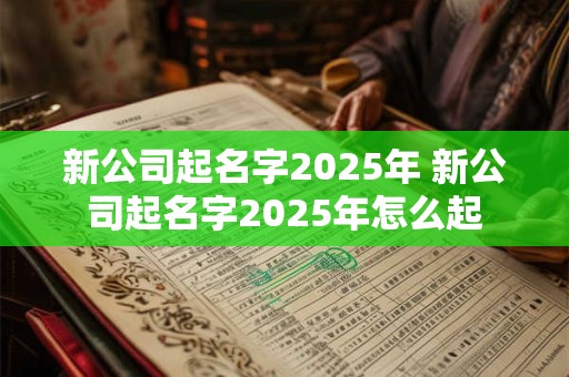 新公司起名字2025年 新公司起名字2025年怎么起