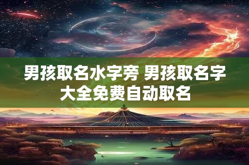详细阅读:男孩取名水字旁 男孩取名字大全免费自动取名 男孩取名水字旁 男孩取名字大全免费自动取名