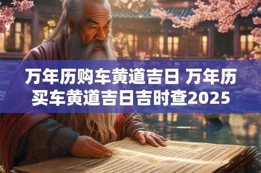 万年历购车黄道吉日 万年历买车黄道吉日吉时查2025年