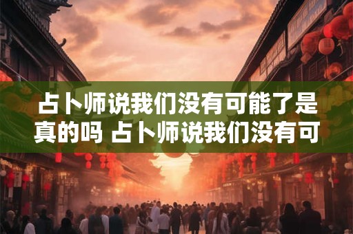 占卜师说我们没有可能了是真的吗 占卜师说我们没有可能了是真的吗要做法事
