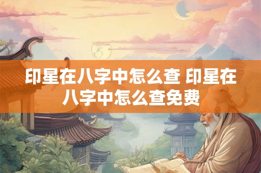 印星在八字中怎么查 印星在八字中怎么查免费