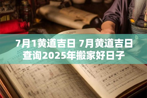 7月1黄道吉日 7月黄道吉日查询2025年搬家好日子