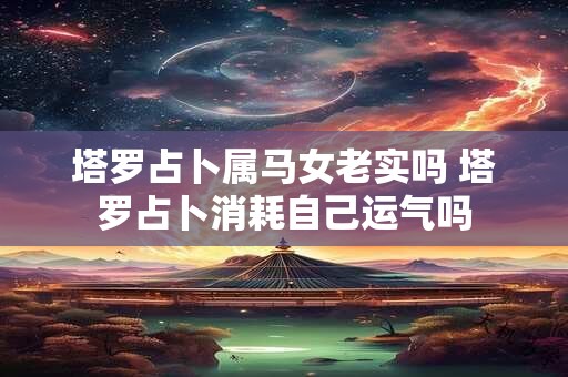 塔罗占卜属马女老实吗 塔罗占卜消耗自己运气吗
