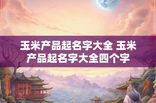 玉米产品起名字大全 玉米产品起名字大全四个字