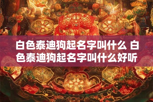 白色泰迪狗起名字叫什么 白色泰迪狗起名字叫什么好听点