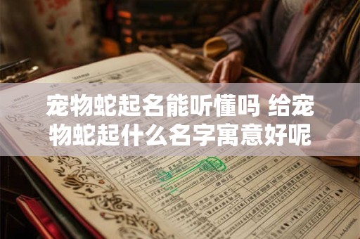 宠物蛇起名能听懂吗 给宠物蛇起什么名字寓意好呢