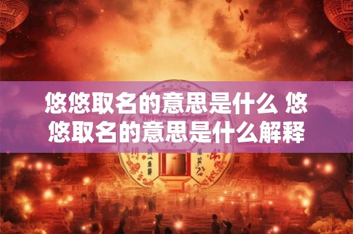 悠悠取名的意思是什么 悠悠取名的意思是什么解释