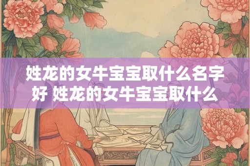 姓龙的女牛宝宝取什么名字好 姓龙的女牛宝宝取什么名字好一点