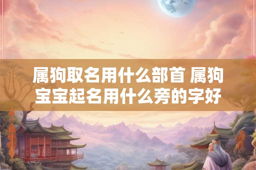 属狗取名用什么部首 属狗宝宝起名用什么旁的字好