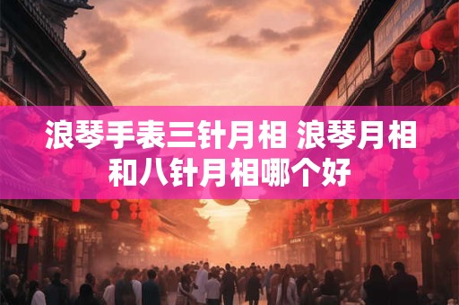 浪琴手表三针月相 浪琴月相和八针月相哪个好