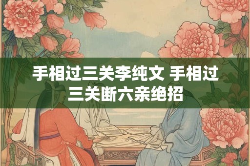 手相过三关李纯文 手相过三关断六亲绝招