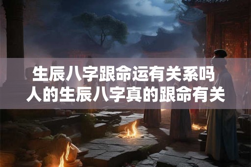 生辰八字跟命运有关系吗 人的生辰八字真的跟命有关系吗