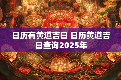 日历有黄道吉日 日历黄道吉日查询2025年
