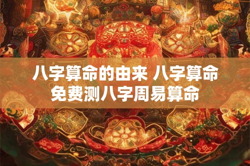 八字算命的由来 八字算命免费测八字周易算命