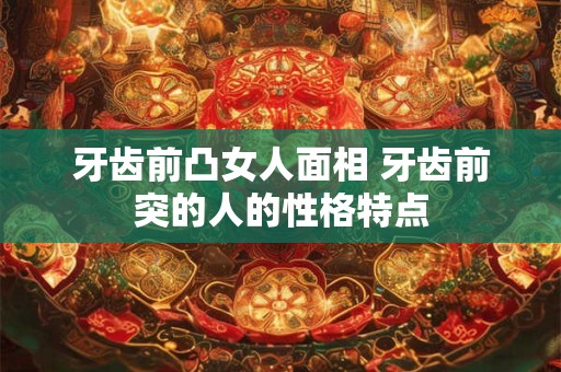 牙齿前凸女人面相 牙齿前突的人的性格特点