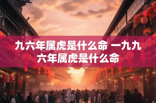 九六年属虎是什么命 一九九六年属虎是什么命