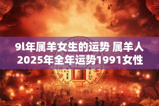 9l年属羊女生的运势 属羊人2025年全年运势1991女性
