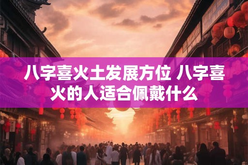 八字喜火土发展方位 八字喜火的人适合佩戴什么