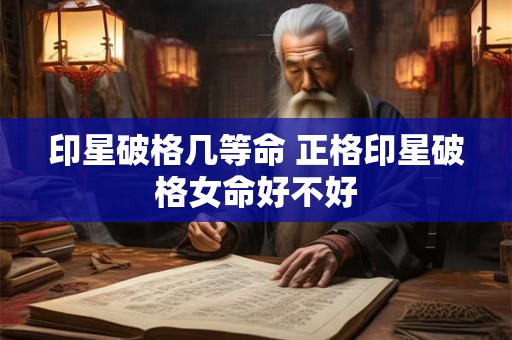 印星破格几等命 正格印星破格女命好不好