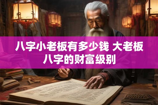 八字小老板有多少钱 大老板八字的财富级别