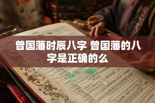 曾国藩时辰八字 曾国藩的八字是正确的么