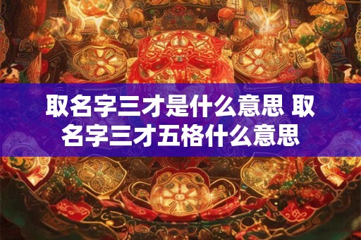 取名字三才是什么意思 取名字三才五格什么意思