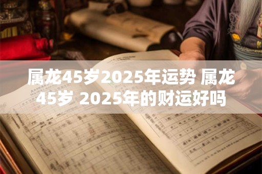 属龙45岁2025年运势 属龙45岁 2025年的财运好吗
