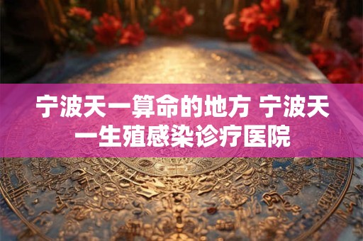 宁波天一算命的地方 宁波天一生殖感染诊疗医院